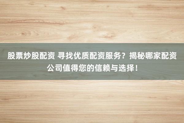 股票炒股配资 寻找优质配资服务？揭秘哪家配资公司值得您的信赖与选择！