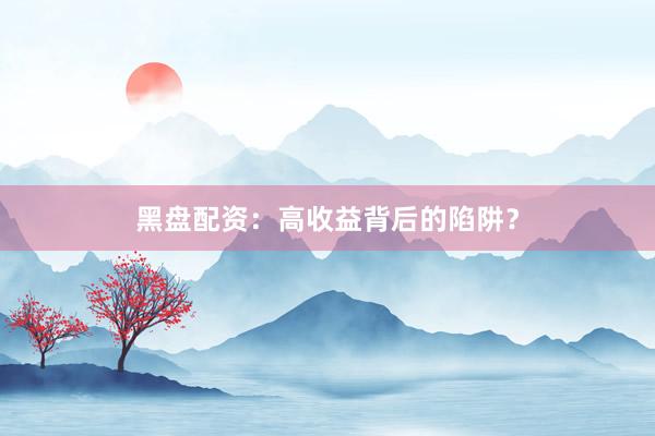 黑盘配资：高收益背后的陷阱？