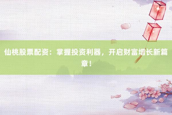 仙桃股票配资：掌握投资利器，开启财富增长新篇章！