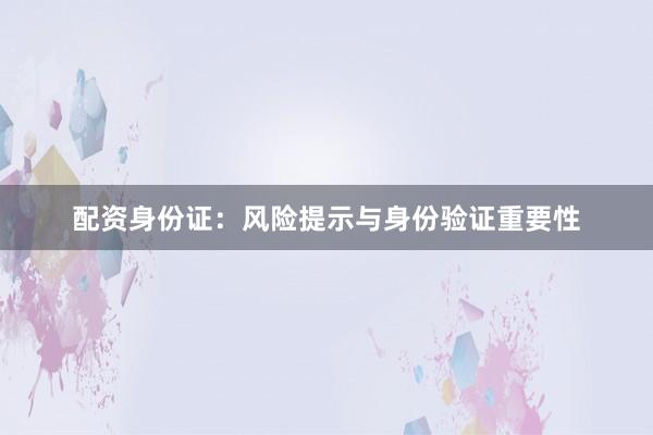 配资身份证：风险提示与身份验证重要性