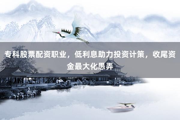 专科股票配资职业，低利息助力投资计策，收尾资金最大化愚弄