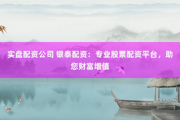 实盘配资公司 银泰配资：专业股票配资平台，助您财富增值