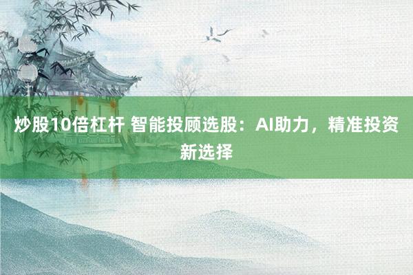 炒股10倍杠杆 智能投顾选股：AI助力，精准投资新选择