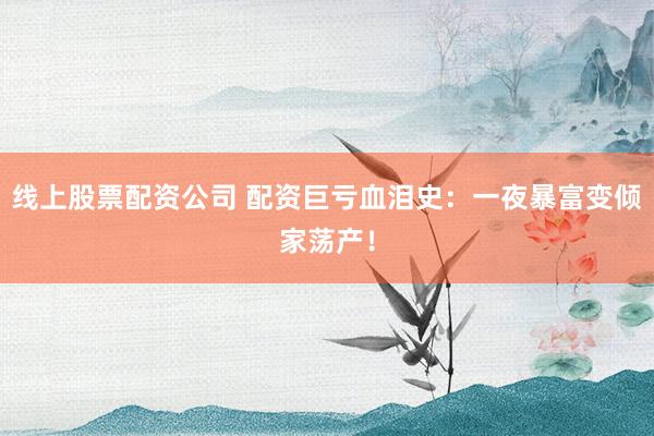 线上股票配资公司 配资巨亏血泪史：一夜暴富变倾家荡产！