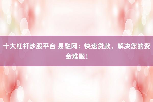 十大杠杆炒股平台 易融网：快速贷款，解决您的资金难题！