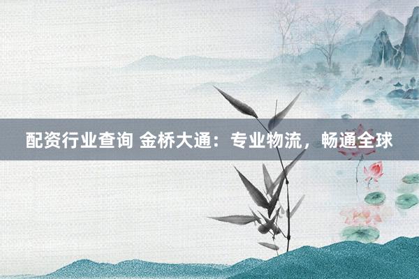配资行业查询 金桥大通：专业物流，畅通全球