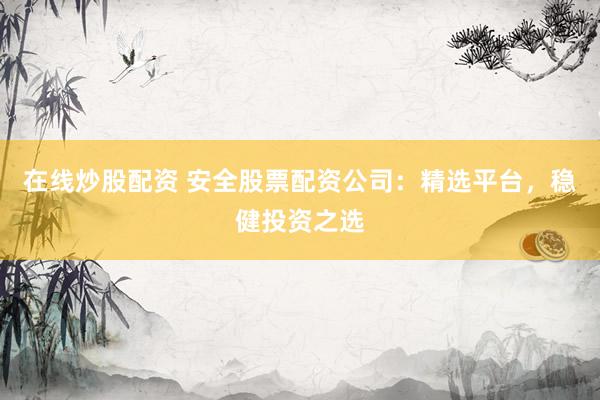 在线炒股配资 安全股票配资公司：精选平台，稳健投资之选