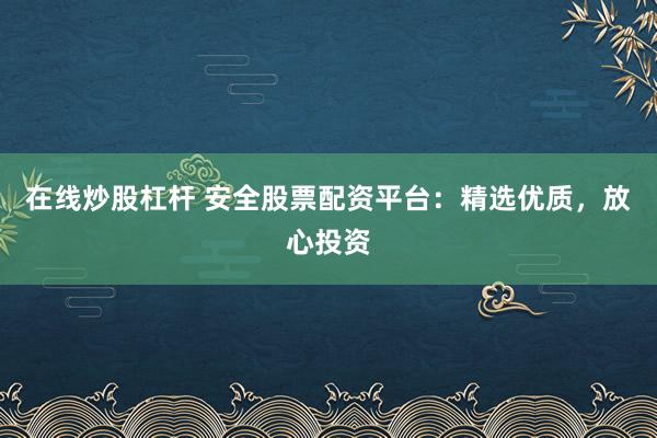 在线炒股杠杆 安全股票配资平台：精选优质，放心投资
