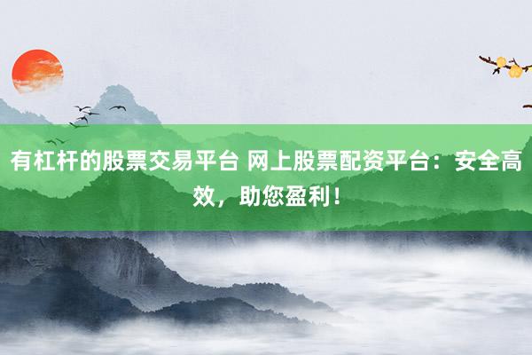 有杠杆的股票交易平台 网上股票配资平台：安全高效，助您盈利！