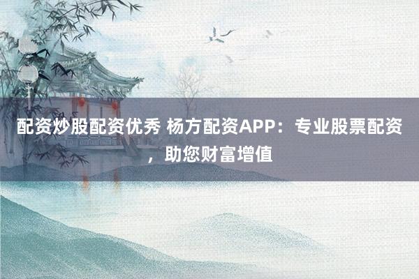 配资炒股配资优秀 杨方配资APP：专业股票配资，助您财富增值