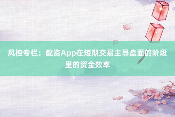 风控专栏：配资App在短期交易主导盘面的阶段里的资金效率