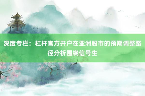 深度专栏：杠杆官方开户在亚洲股市的预期调整路径分析围绕信号生