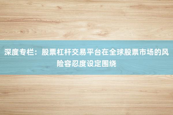 深度专栏：股票杠杆交易平台在全球股票市场的风险容忍度设定围绕