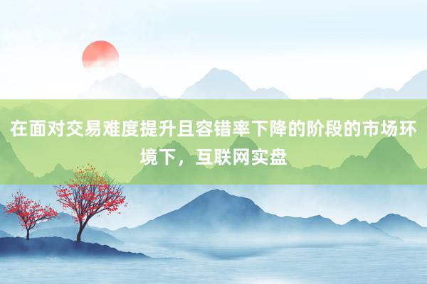在面对交易难度提升且容错率下降的阶段的市场环境下，互联网实盘