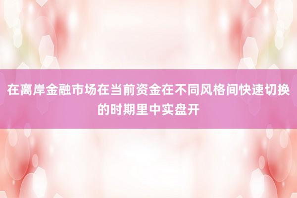 在离岸金融市场在当前资金在不同风格间快速切换的时期里中实盘开