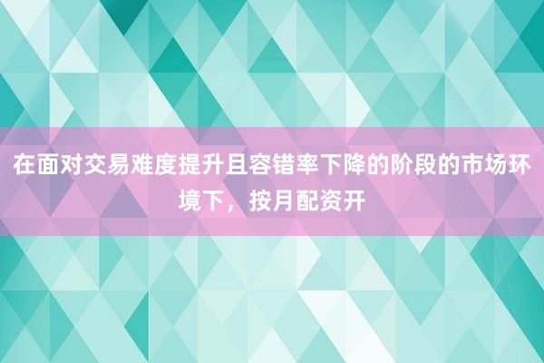 在面对交易难度提升且容错率下降的阶段的市场环境下，按月配资开