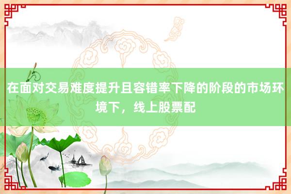 在面对交易难度提升且容错率下降的阶段的市场环境下，线上股票配