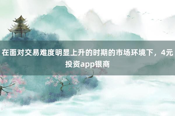 在面对交易难度明显上升的时期的市场环境下，4元投资app银商