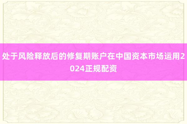 处于风险释放后的修复期账户在中国资本市场运用2024正规配资