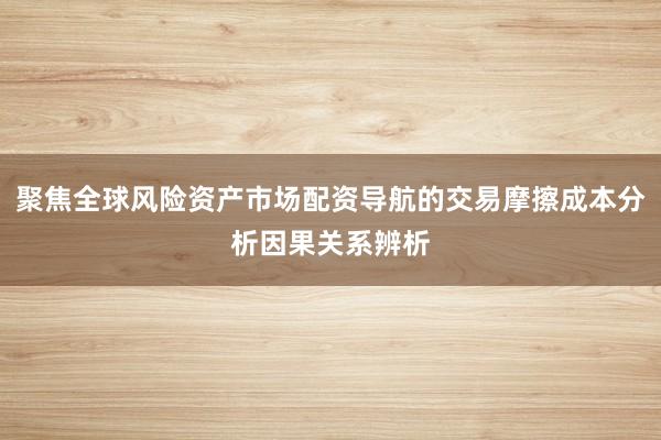 聚焦全球风险资产市场配资导航的交易摩擦成本分析因果关系辨析