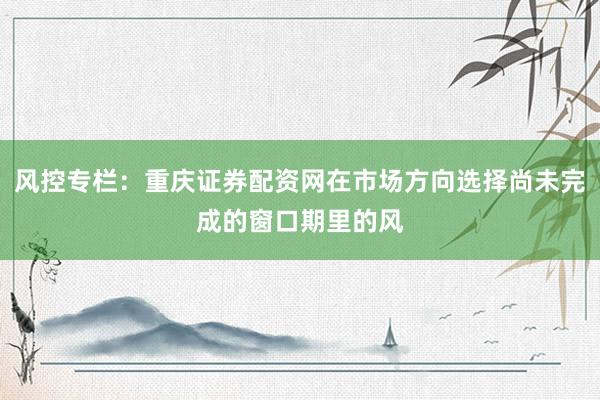 风控专栏：重庆证券配资网在市场方向选择尚未完成的窗口期里的风