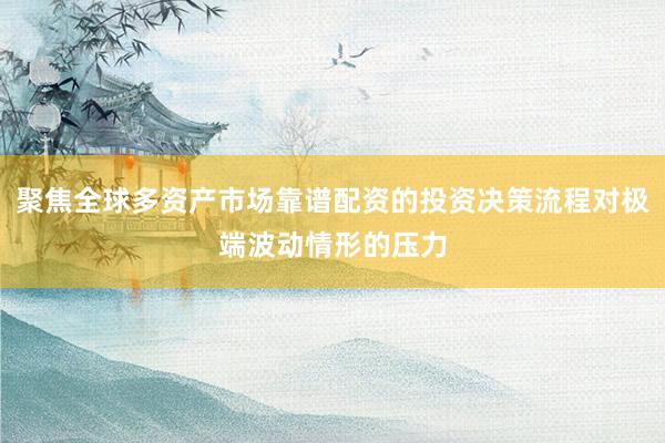 聚焦全球多资产市场靠谱配资的投资决策流程对极端波动情形的压力