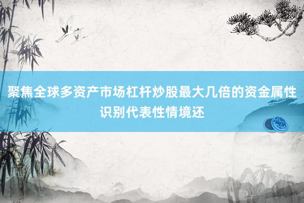 聚焦全球多资产市场杠杆炒股最大几倍的资金属性识别代表性情境还