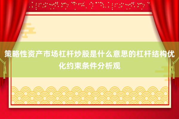 策略性资产市场杠杆炒股是什么意思的杠杆结构优化约束条件分析观