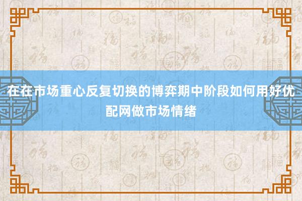 在在市场重心反复切换的博弈期中阶段如何用好优配网做市场情绪