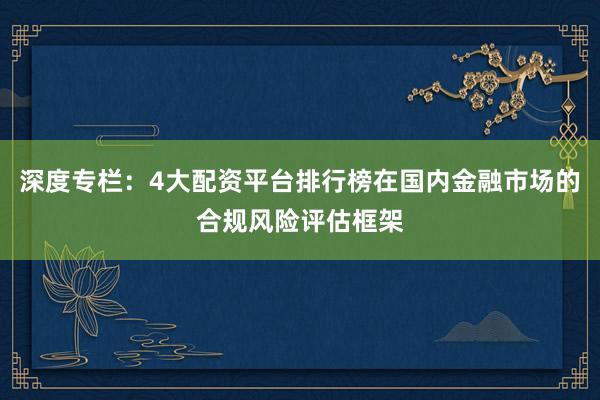 深度专栏：4大配资平台排行榜在国内金融市场的合规风险评估框架