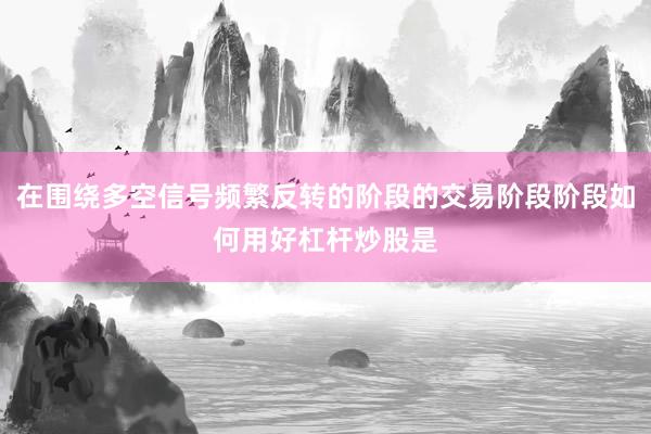 在围绕多空信号频繁反转的阶段的交易阶段阶段如何用好杠杆炒股是