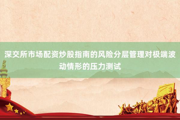 深交所市场配资炒股指南的风险分层管理对极端波动情形的压力测试