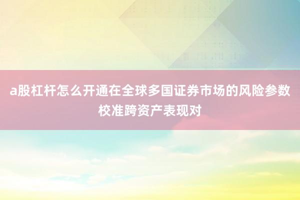 a股杠杆怎么开通在全球多国证券市场的风险参数校准跨资产表现对