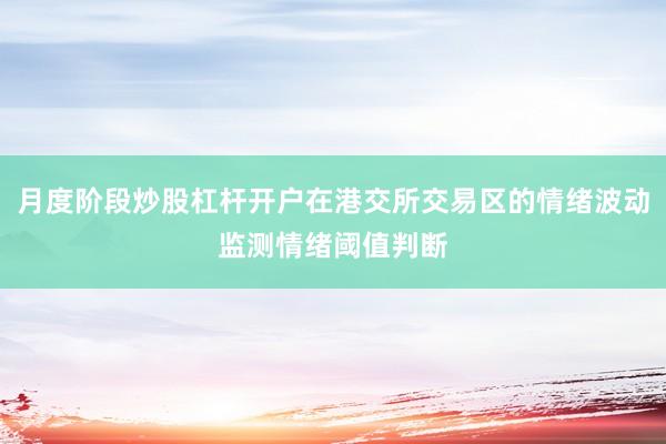 月度阶段炒股杠杆开户在港交所交易区的情绪波动监测情绪阈值判断