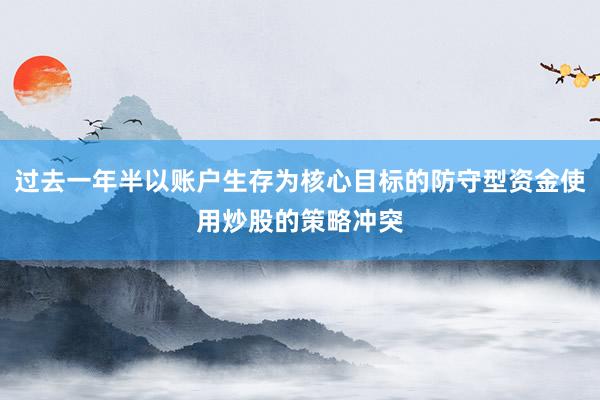 过去一年半以账户生存为核心目标的防守型资金使用炒股的策略冲突