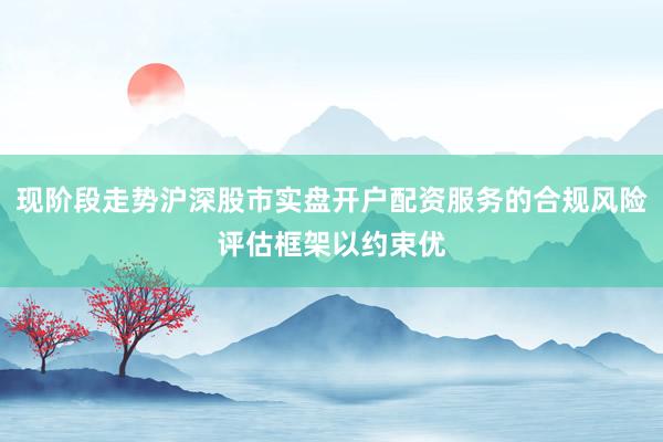 现阶段走势沪深股市实盘开户配资服务的合规风险评估框架以约束优
