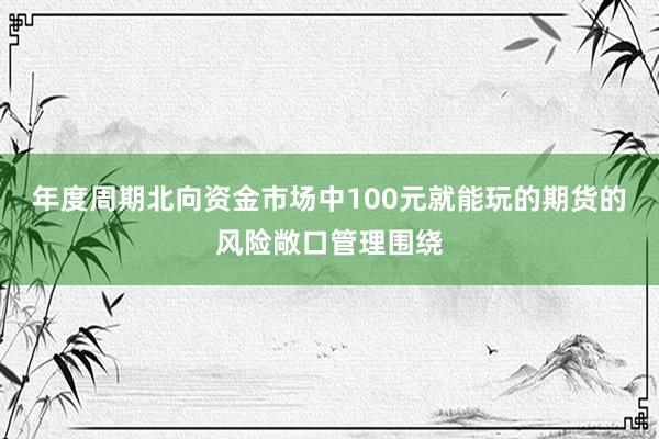 年度周期北向资金市场中100元就能玩的期货的风险敞口管理围绕