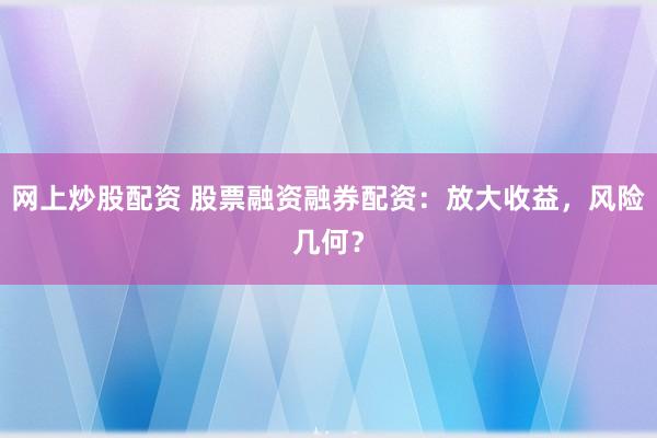 网上炒股配资 股票融资融券配资：放大收益，风险几何？