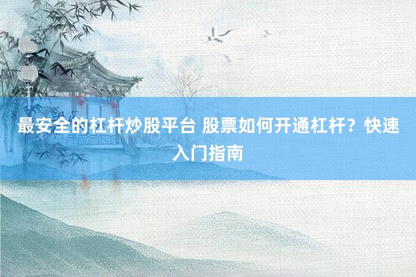 最安全的杠杆炒股平台 股票如何开通杠杆？快速入门指南