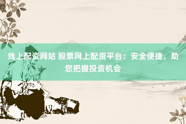 线上配资网站 股票网上配资平台：安全便捷，助您把握投资机会