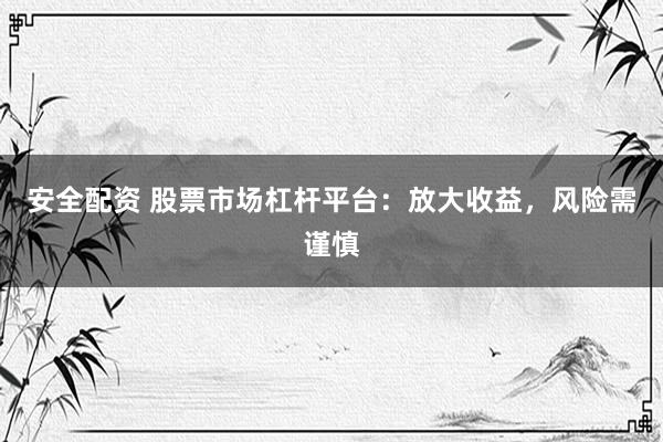 安全配资 股票市场杠杆平台：放大收益，风险需谨慎