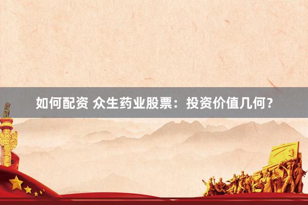 如何配资 众生药业股票：投资价值几何？