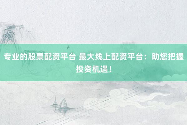 专业的股票配资平台 最大线上配资平台：助您把握投资机遇！