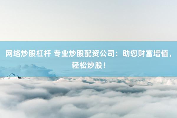 网络炒股杠杆 专业炒股配资公司：助您财富增值，轻松炒股！