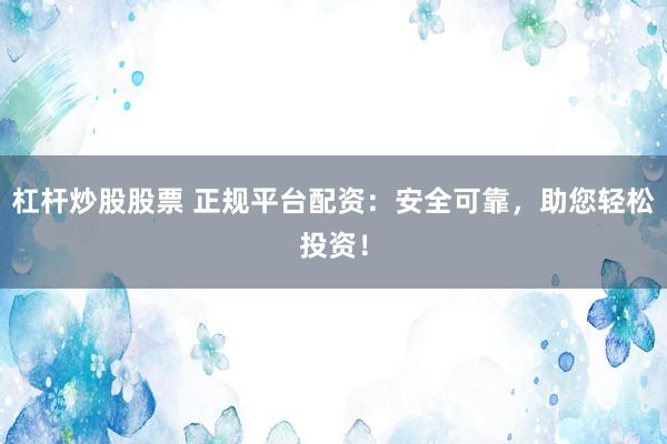 杠杆炒股股票 正规平台配资：安全可靠，助您轻松投资！