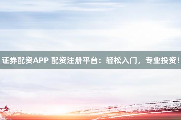证券配资APP 配资注册平台：轻松入门，专业投资！