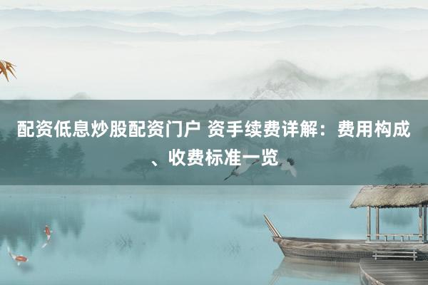 配资低息炒股配资门户 资手续费详解：费用构成、收费标准一览