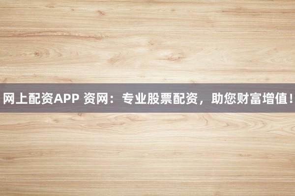 网上配资APP 资网：专业股票配资，助您财富增值！