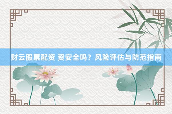 财云股票配资 资安全吗？风险评估与防范指南