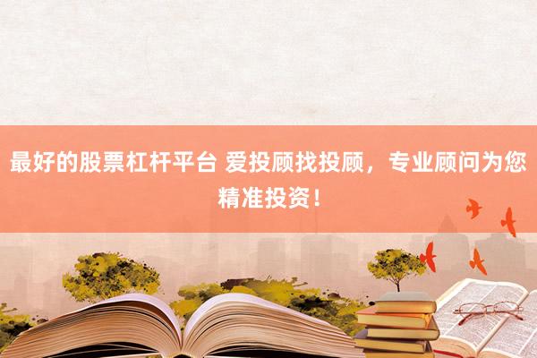 最好的股票杠杆平台 爱投顾找投顾，专业顾问为您精准投资！